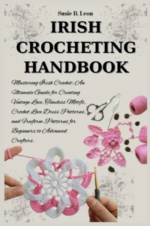 IRISH CROCHETING HANDBOOK: Mastering Irish Crochet: An Ultimate Guide for Creating Vintage Lace, Timeless Motifs, Crochet Lace Dress Patterns, and Freeform Patterns for Beginners to Advanced Crafters. Paperback  September 25, 2024